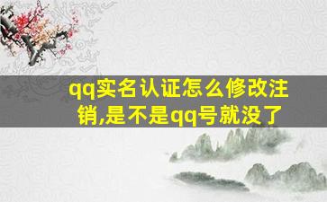 qq实名认证怎么修改注销,是不是qq号就没了