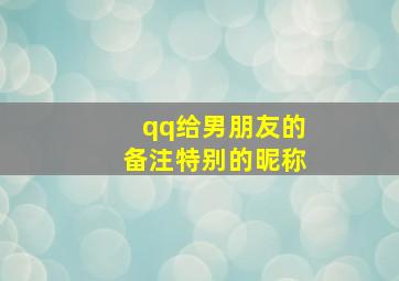 qq给男朋友的备注特别的昵称