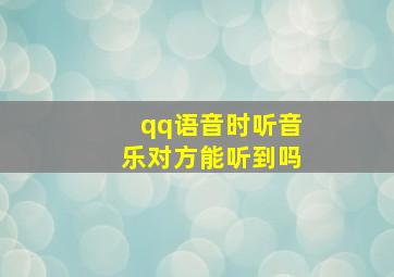 qq语音时听音乐对方能听到吗