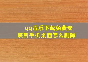 qq音乐下载免费安装到手机桌面怎么删除