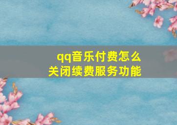 qq音乐付费怎么关闭续费服务功能