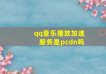 qq音乐播放加速服务是pcdn吗