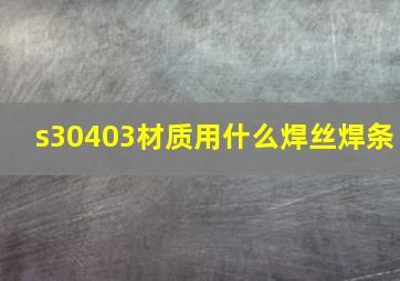 s30403材质用什么焊丝焊条