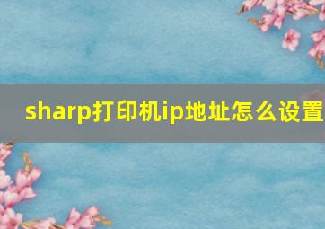 sharp打印机ip地址怎么设置