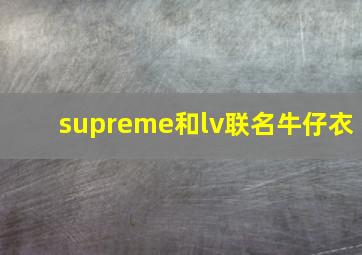 supreme和lv联名牛仔衣