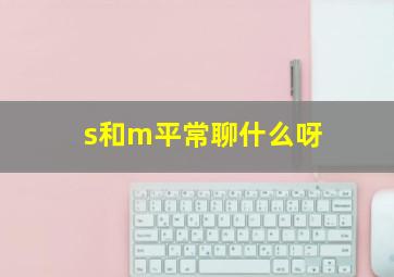 s和m平常聊什么呀