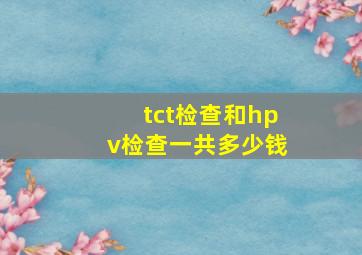 tct检查和hpv检查一共多少钱