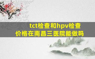 tct检查和hpv检查价格在南昌三医院能做吗