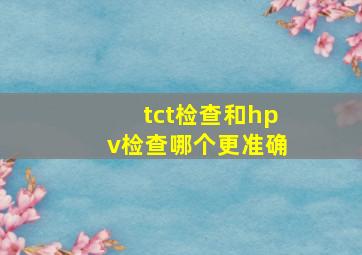 tct检查和hpv检查哪个更准确