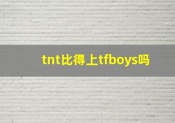 tnt比得上tfboys吗