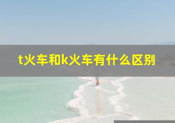 t火车和k火车有什么区别