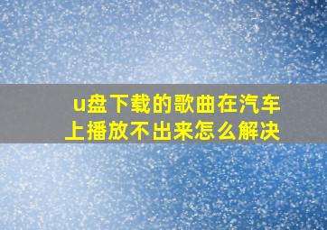 u盘下载的歌曲在汽车上播放不出来怎么解决