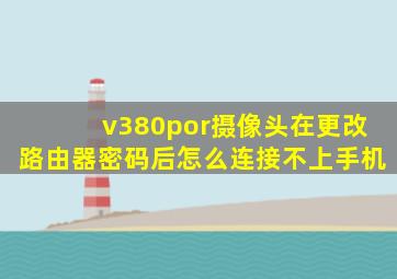 v380por摄像头在更改路由器密码后怎么连接不上手机