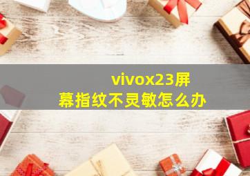 vivox23屏幕指纹不灵敏怎么办