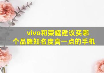 vivo和荣耀建议买哪个品牌知名度高一点的手机