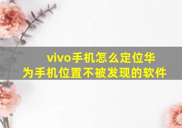 vivo手机怎么定位华为手机位置不被发现的软件