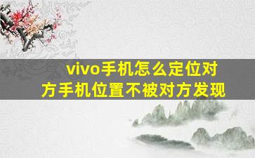 vivo手机怎么定位对方手机位置不被对方发现