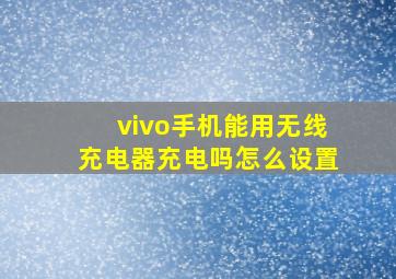 vivo手机能用无线充电器充电吗怎么设置