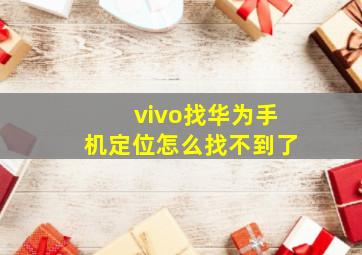 vivo找华为手机定位怎么找不到了