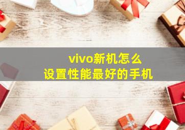 vivo新机怎么设置性能最好的手机