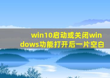 win10启动或关闭windows功能打开后一片空白