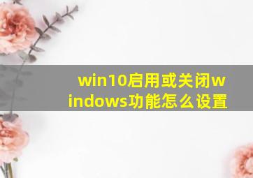 win10启用或关闭windows功能怎么设置