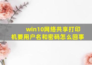 win10网络共享打印机要用户名和密码怎么回事