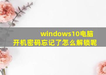 windows10电脑开机密码忘记了怎么解锁呢