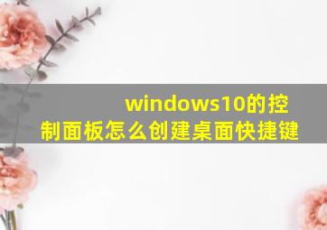 windows10的控制面板怎么创建桌面快捷键