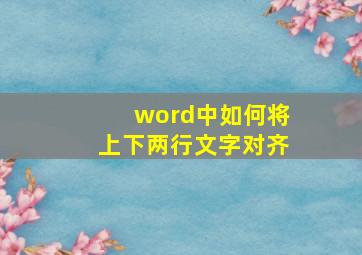 word中如何将上下两行文字对齐