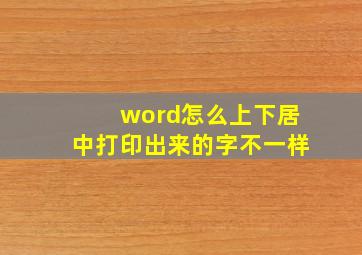 word怎么上下居中打印出来的字不一样