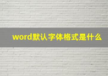 word默认字体格式是什么