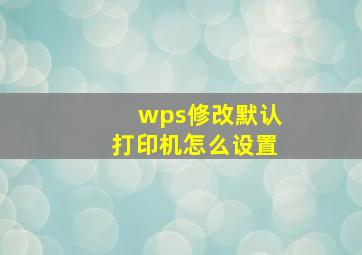 wps修改默认打印机怎么设置