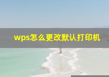 wps怎么更改默认打印机