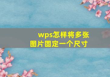 wps怎样将多张图片固定一个尺寸