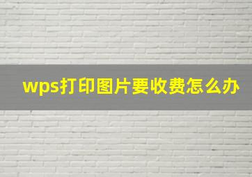 wps打印图片要收费怎么办