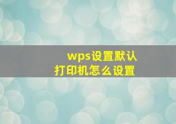 wps设置默认打印机怎么设置