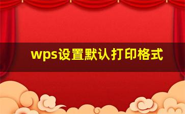 wps设置默认打印格式