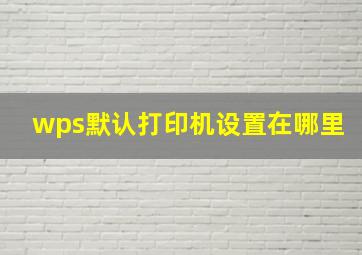 wps默认打印机设置在哪里