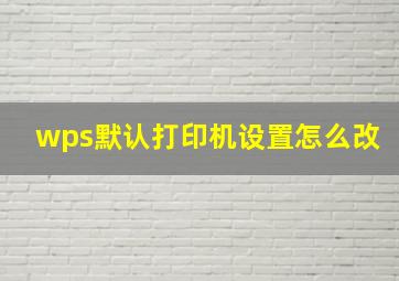 wps默认打印机设置怎么改