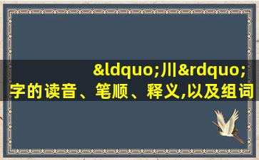 “川”字的读音、笔顺、释义,以及组词、造句的技巧