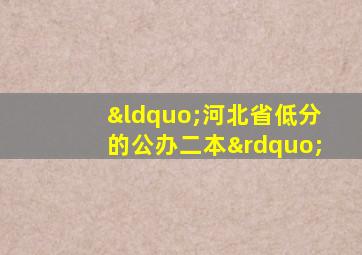 “河北省低分的公办二本”