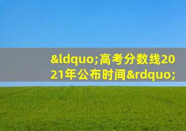 “高考分数线2021年公布时间”