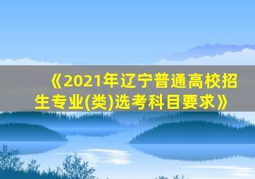 《2021年辽宁普通高校招生专业(类)选考科目要求》