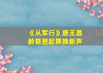 《从军行》唐王昌龄琵琶起舞换新声