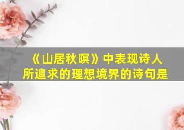 《山居秋暝》中表现诗人所追求的理想境界的诗句是