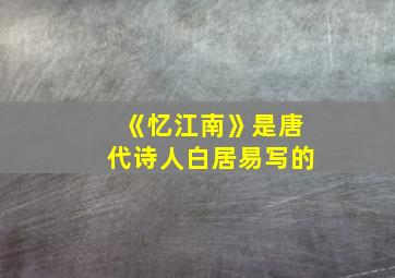 《忆江南》是唐代诗人白居易写的