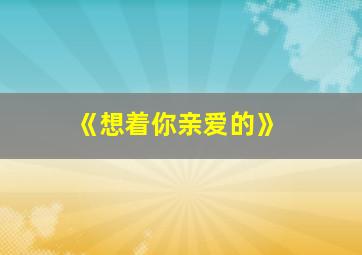 《想着你亲爱的》