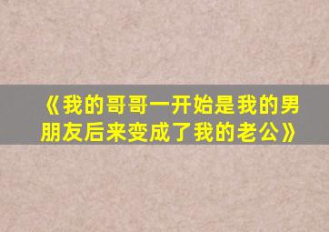 《我的哥哥一开始是我的男朋友后来变成了我的老公》