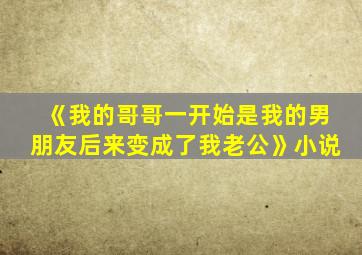 《我的哥哥一开始是我的男朋友后来变成了我老公》小说